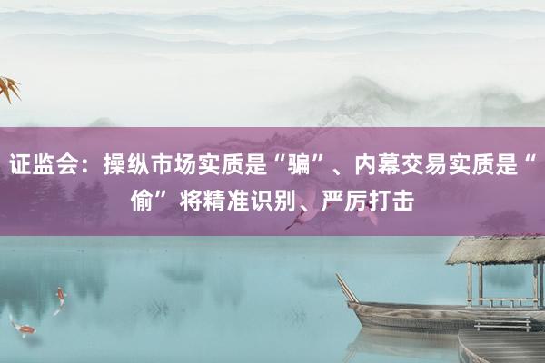 证监会：操纵市场实质是“骗”、内幕交易实质是“偷” 将精准识别、严厉打击