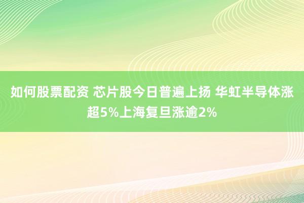 如何股票配资 芯片股今日普遍上扬 华虹半导体涨超5%上海复旦涨逾2%