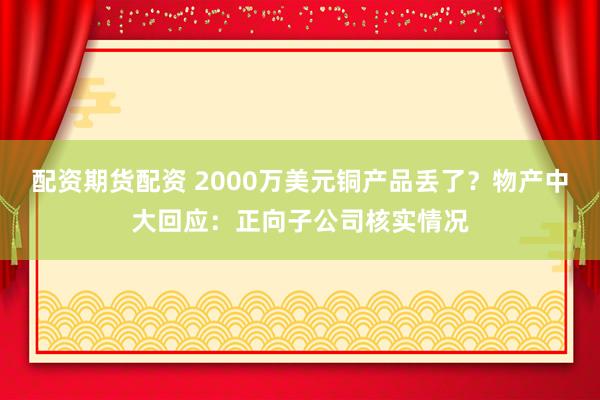 配资期货配资 2000万美元铜产品丢了？物产中大回应：正向子公司核实情况