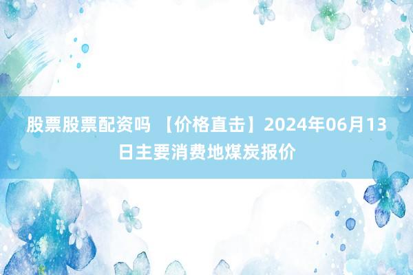 股票股票配资吗 【价格直击】2024年06月13日主要消费地煤炭报价