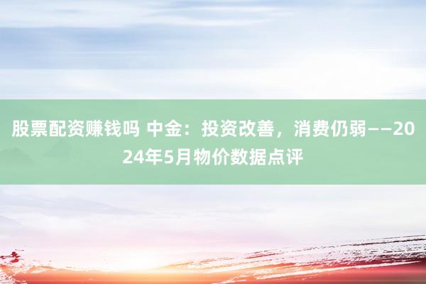 股票配资赚钱吗 中金：投资改善，消费仍弱——2024年5月物价数据点评