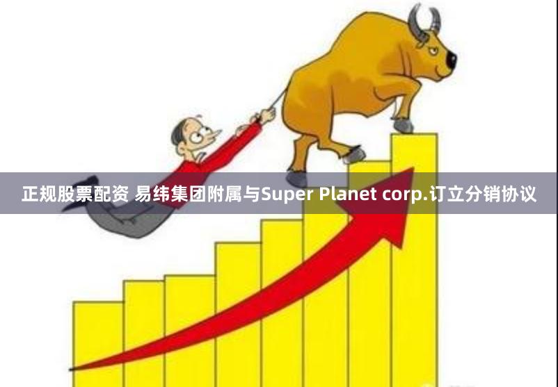 正规股票配资 易纬集团附属与Super Planet corp.订立分销协议