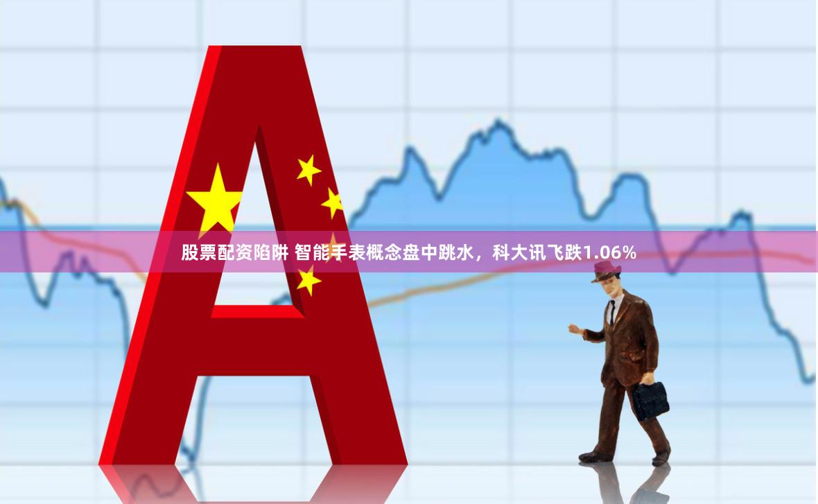 股票配资陷阱 智能手表概念盘中跳水，科大讯飞跌1.06%