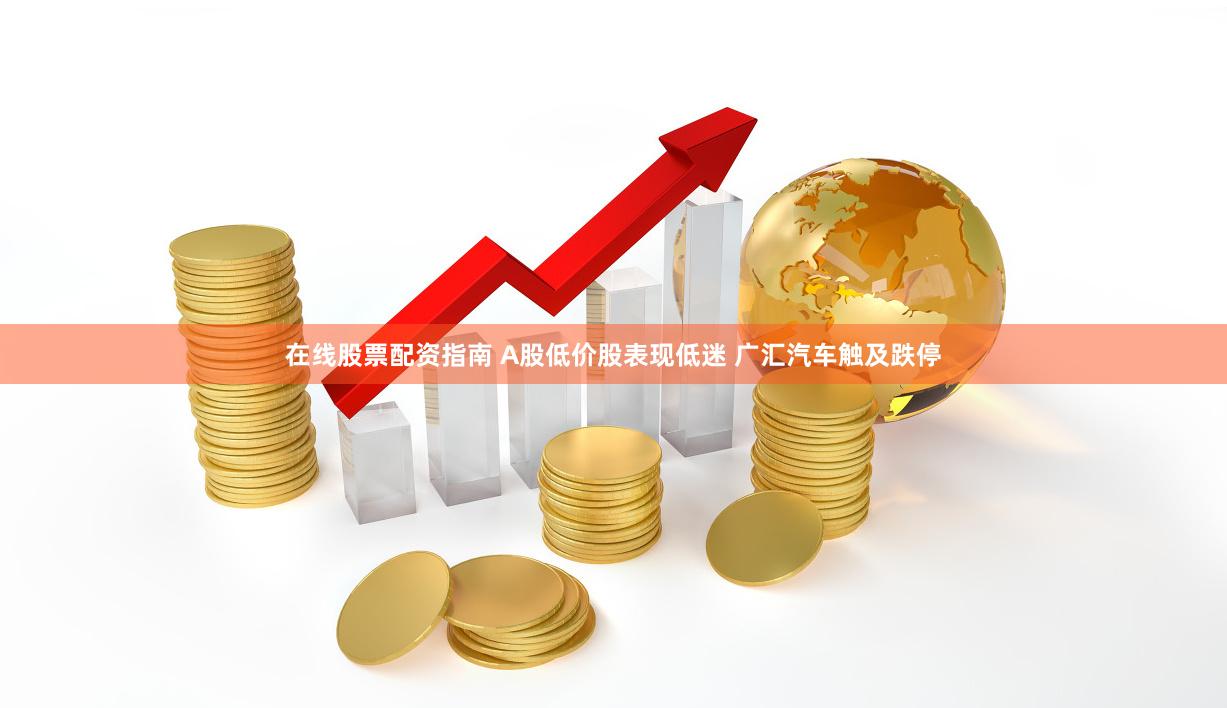 在线股票配资指南 A股低价股表现低迷 广汇汽车触及跌停