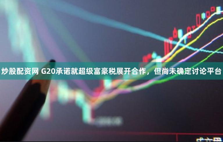 炒股配资网 G20承诺就超级富豪税展开合作，但尚未确定讨论平台