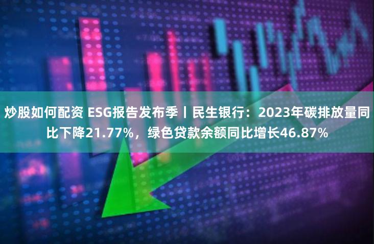 炒股如何配资 ESG报告发布季丨民生银行：2023年碳排放量同比下降21.77%，绿色贷款余额同比增长46.87%