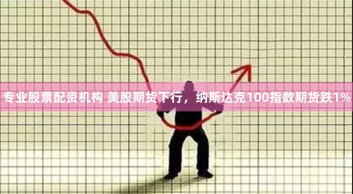 专业股票配资机构 美股期货下行，纳斯达克100指数期货跌1%