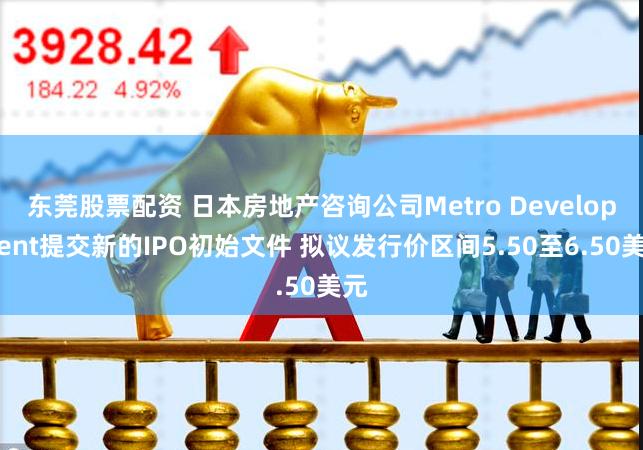 东莞股票配资 日本房地产咨询公司Metro Development提交新的IPO初始文件 拟议发行价区间5.50至6.50美元