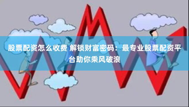 股票配资怎么收费 解锁财富密码：最专业股票配资平台助你乘风破浪