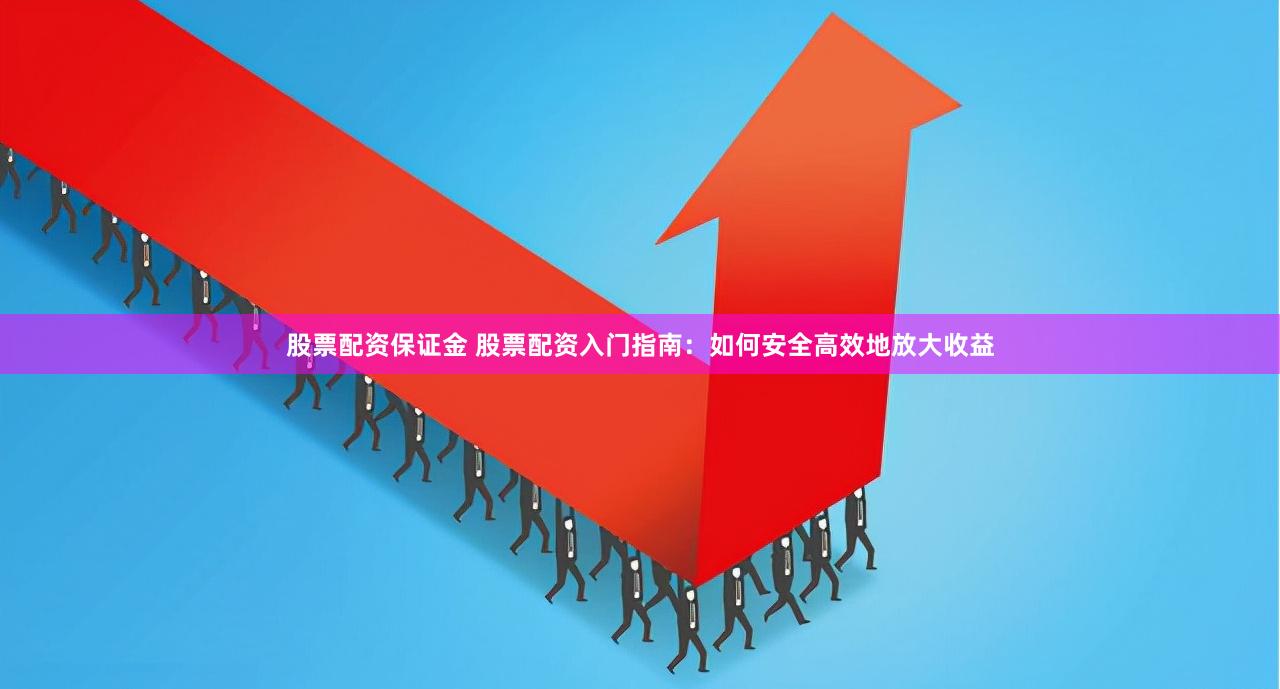 股票配资保证金 股票配资入门指南：如何安全高效地放大收益