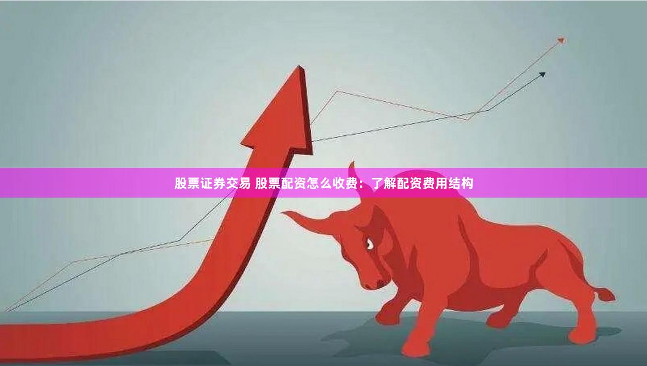 股票证券交易 股票配资怎么收费：了解配资费用结构