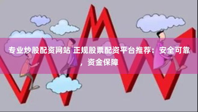 专业炒股配资网站 正规股票配资平台推荐：安全可靠，资金保障